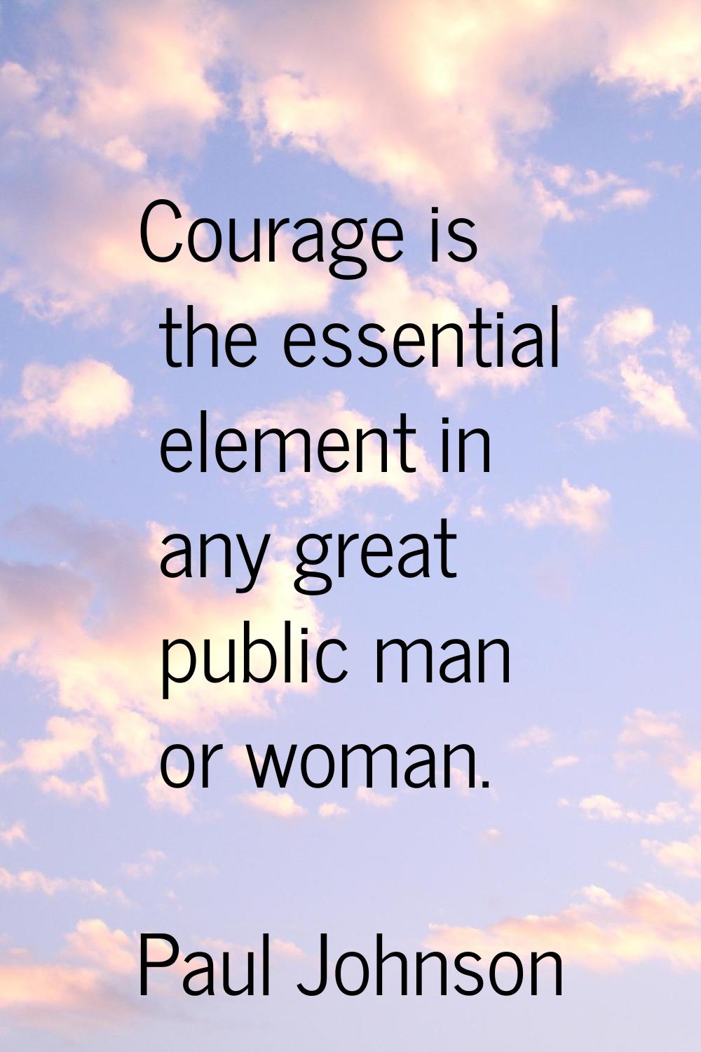 Courage is the essential element in any great public man or woman.