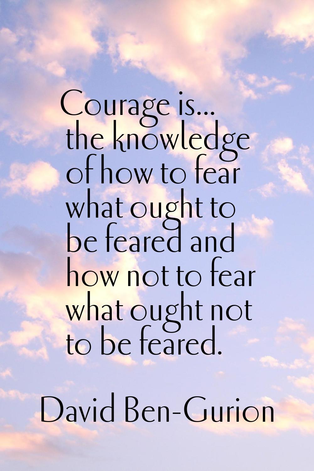 Courage is... the knowledge of how to fear what ought to be feared and how not to fear what ought n