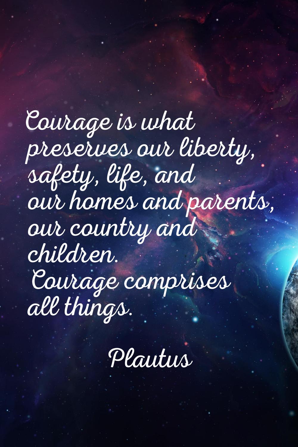Courage is what preserves our liberty, safety, life, and our homes and parents, our country and chi