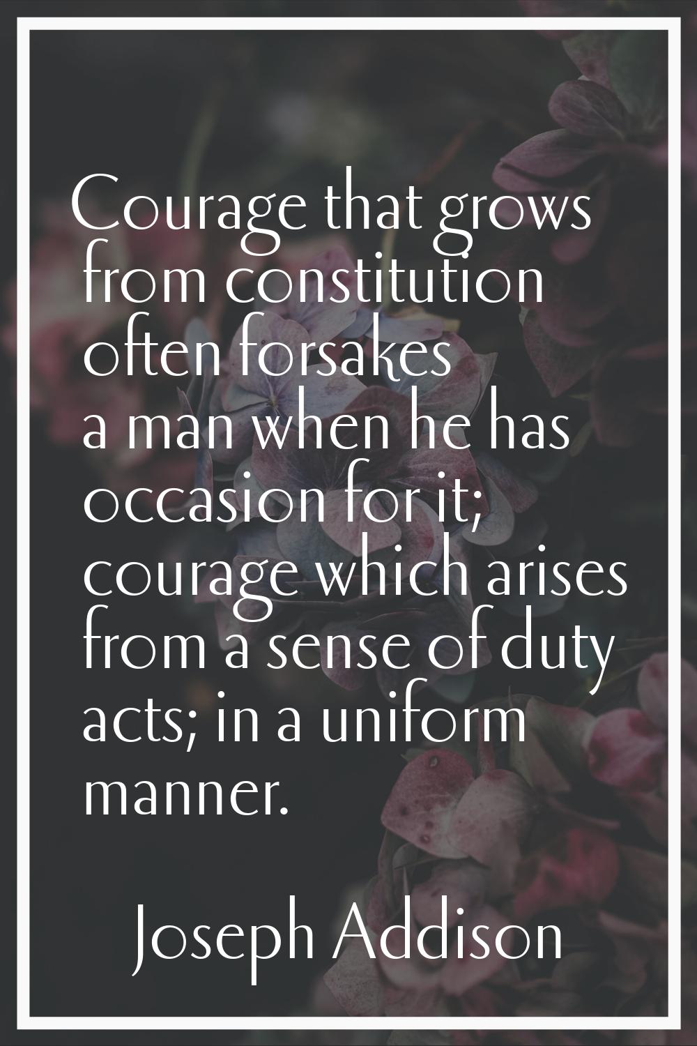 Courage that grows from constitution often forsakes a man when he has occasion for it; courage whic