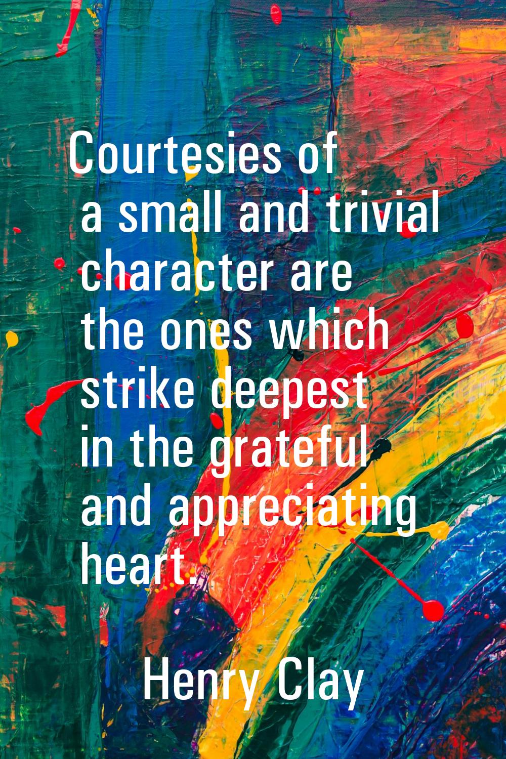 Courtesies of a small and trivial character are the ones which strike deepest in the grateful and a