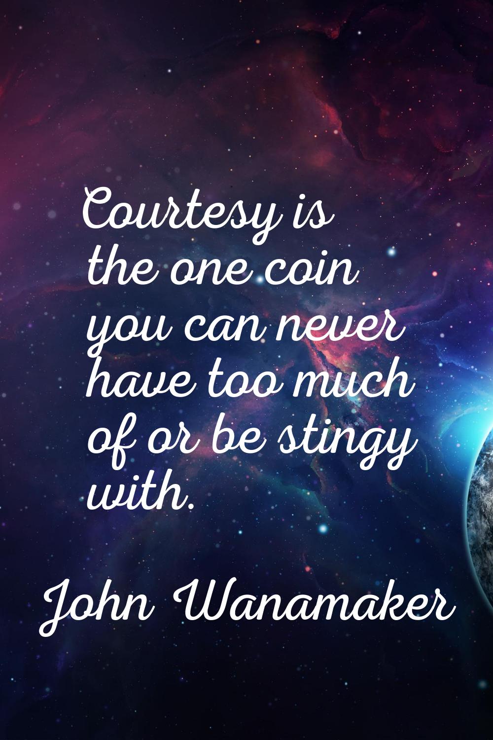 Courtesy is the one coin you can never have too much of or be stingy with.