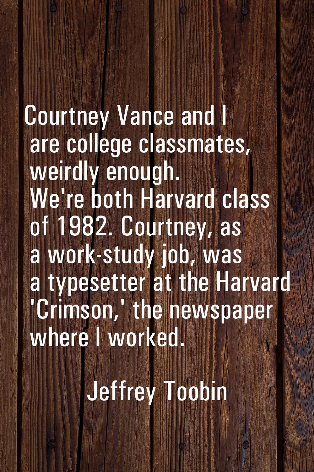 Courtney Vance and I are college classmates, weirdly enough. We're both Harvard class of 1982. Cour