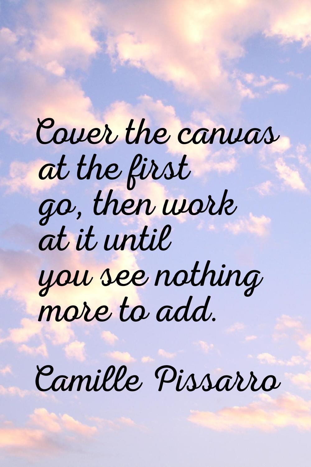 Cover the canvas at the first go, then work at it until you see nothing more to add.