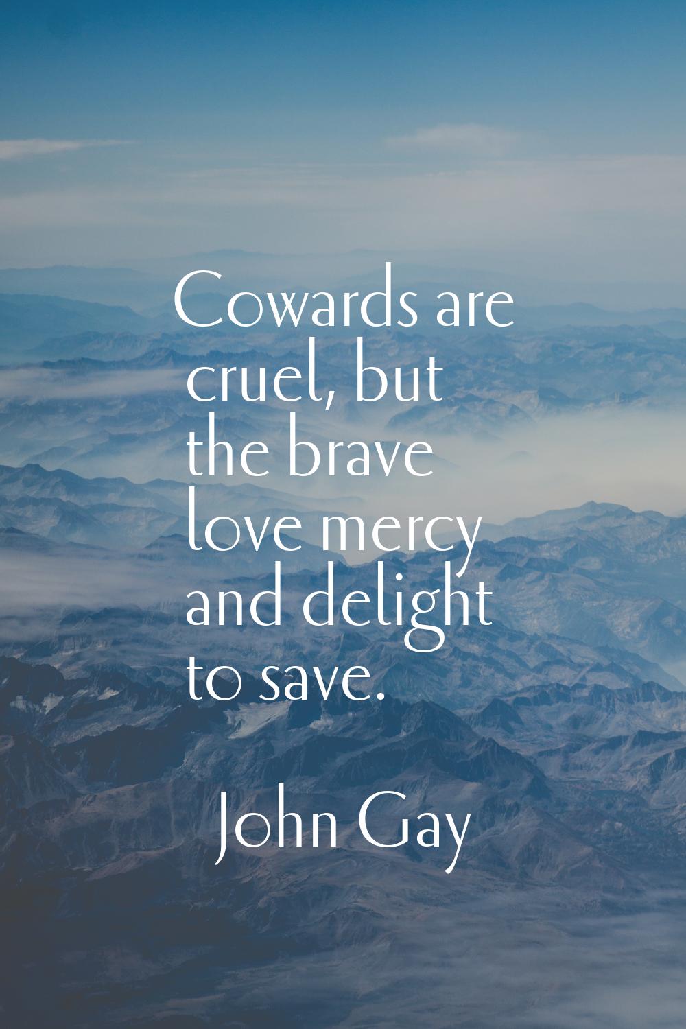 Cowards are cruel, but the brave love mercy and delight to save.