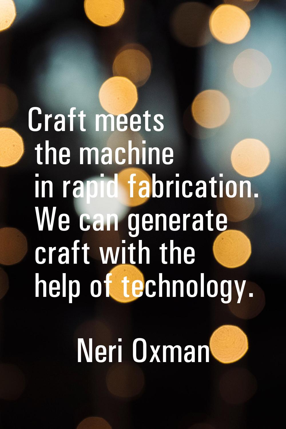 Craft meets the machine in rapid fabrication. We can generate craft with the help of technology.