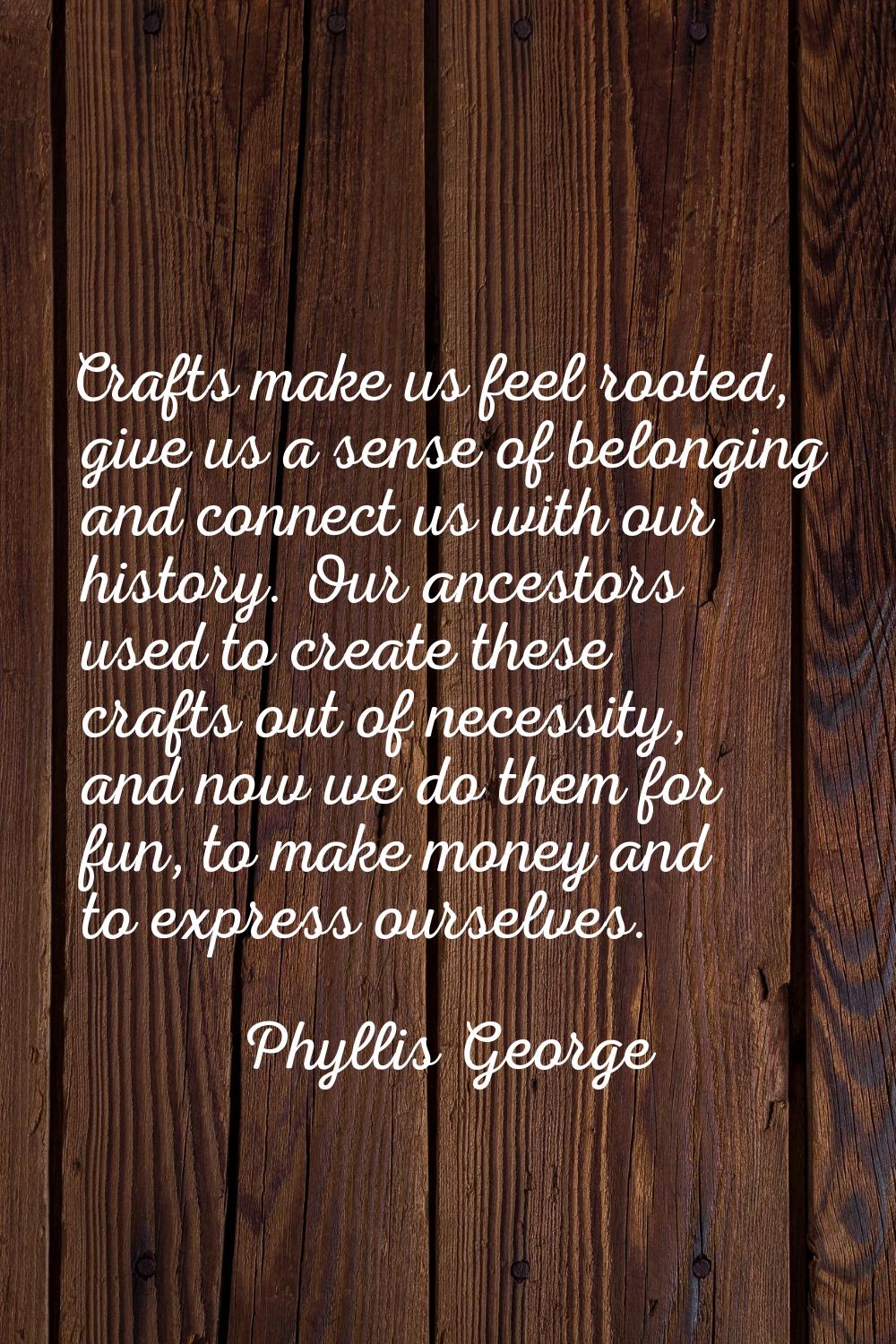 Crafts make us feel rooted, give us a sense of belonging and connect us with our history. Our ances