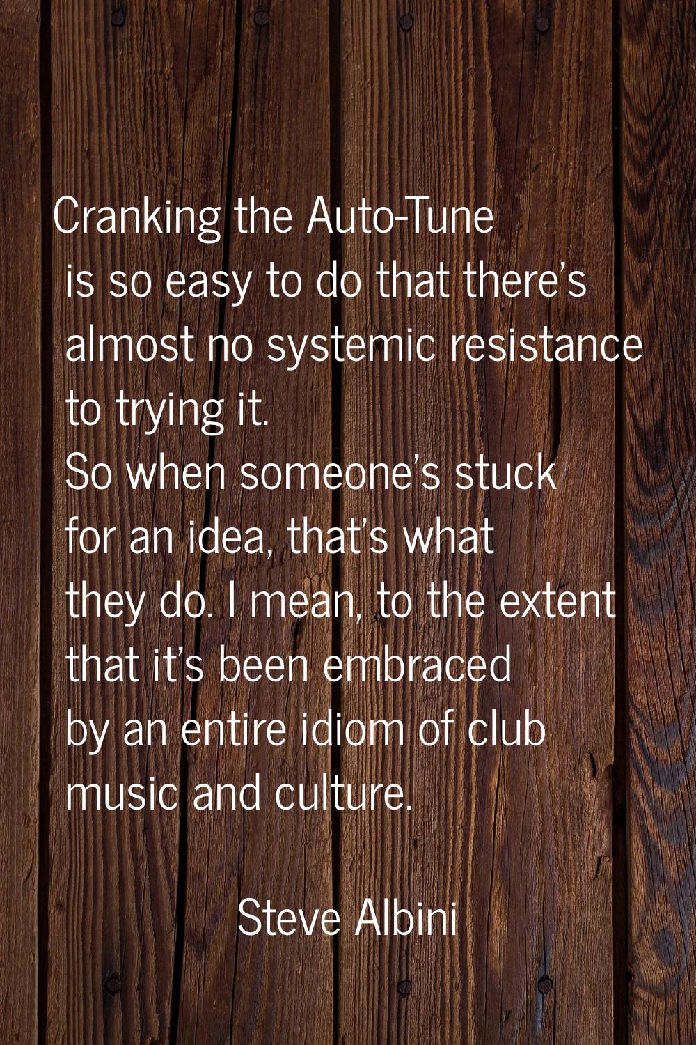 Cranking the Auto-Tune is so easy to do that there's almost no systemic resistance to trying it. So