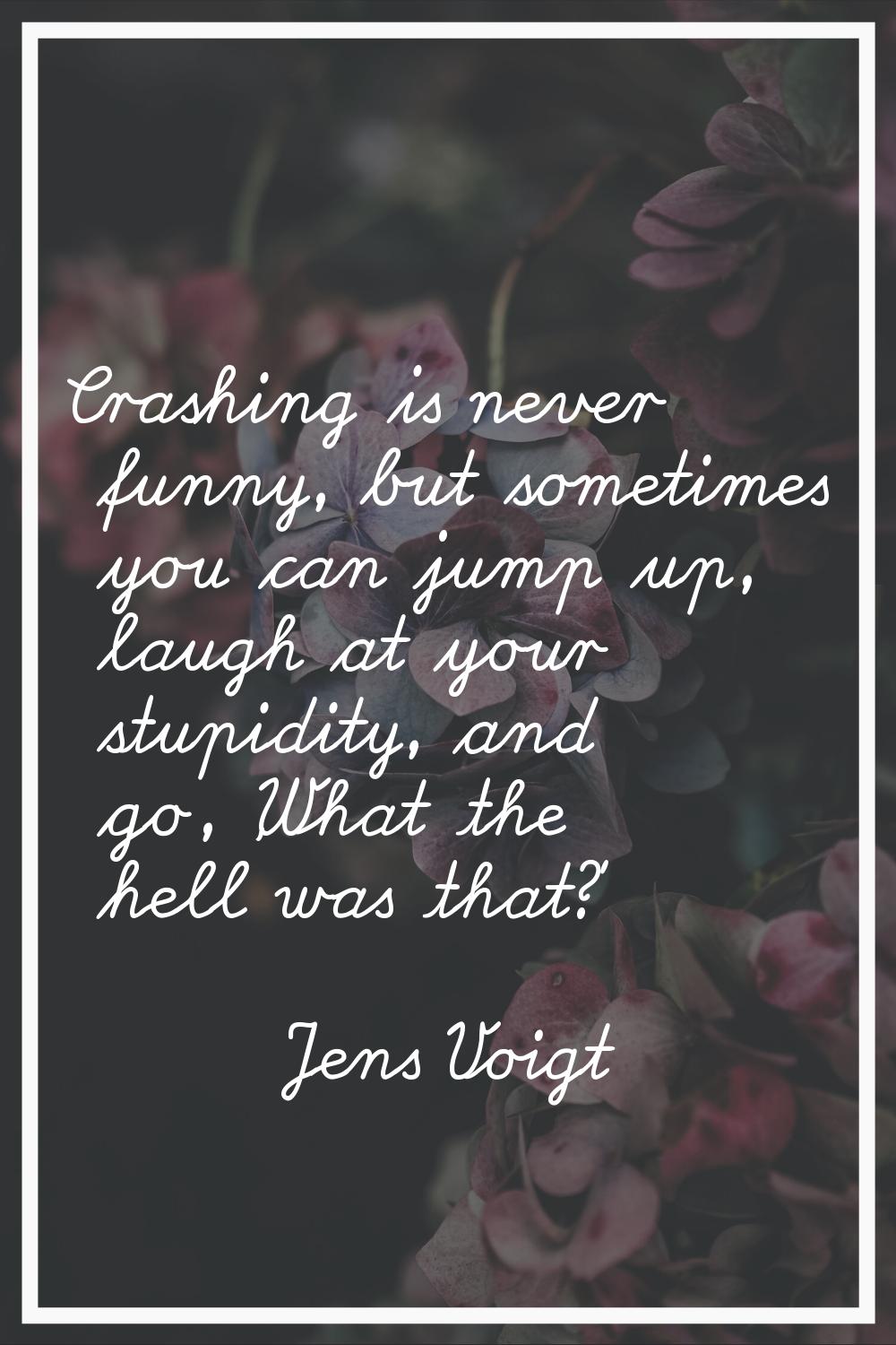 Crashing is never funny, but sometimes you can jump up, laugh at your stupidity, and go, 'What the 