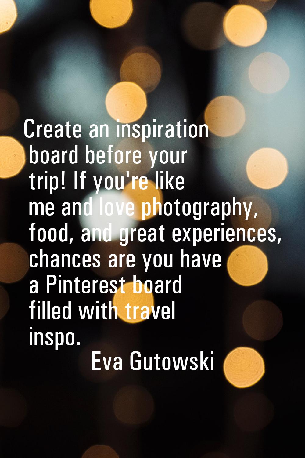 Create an inspiration board before your trip! If you're like me and love photography, food, and gre