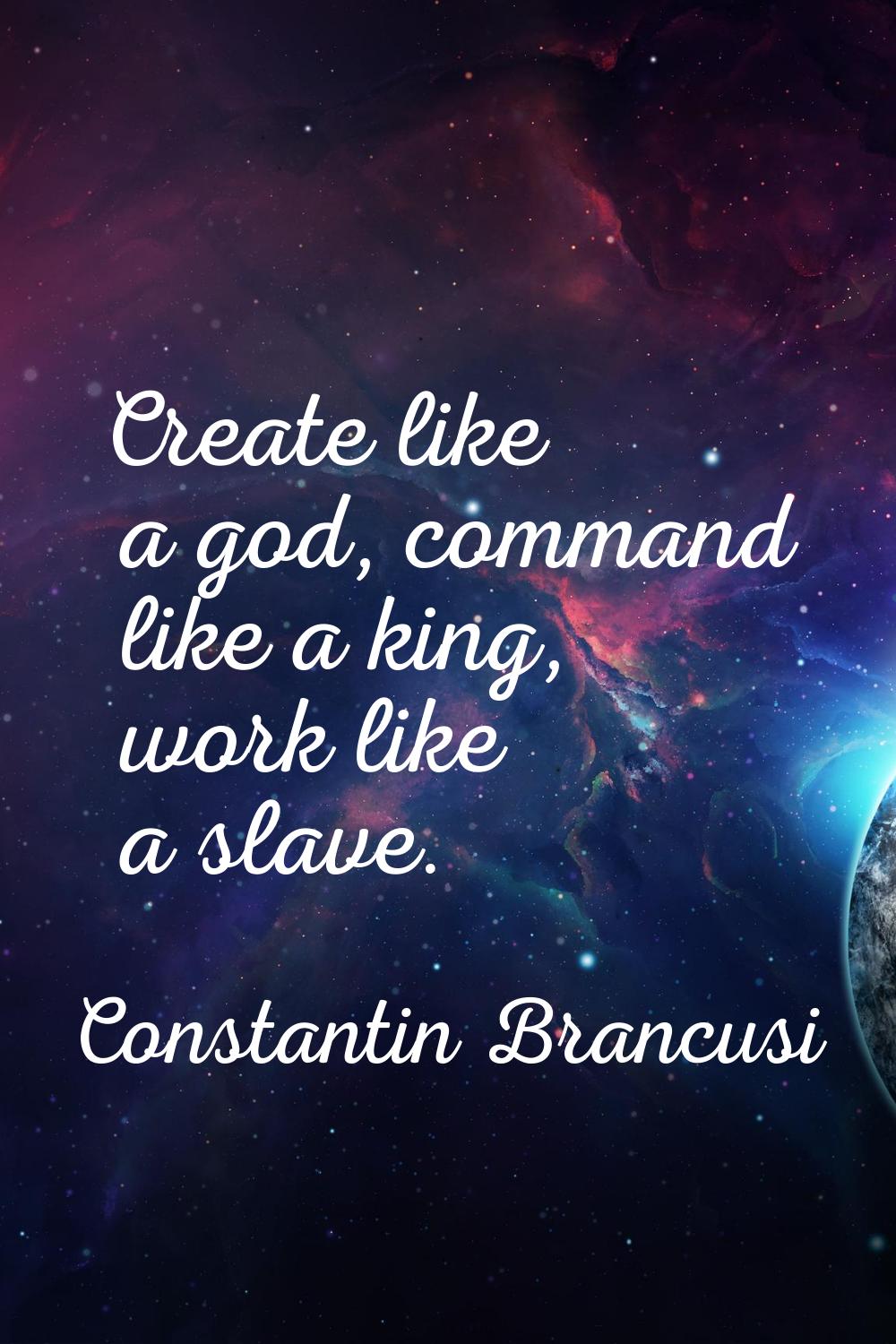 Create like a god, command like a king, work like a slave.