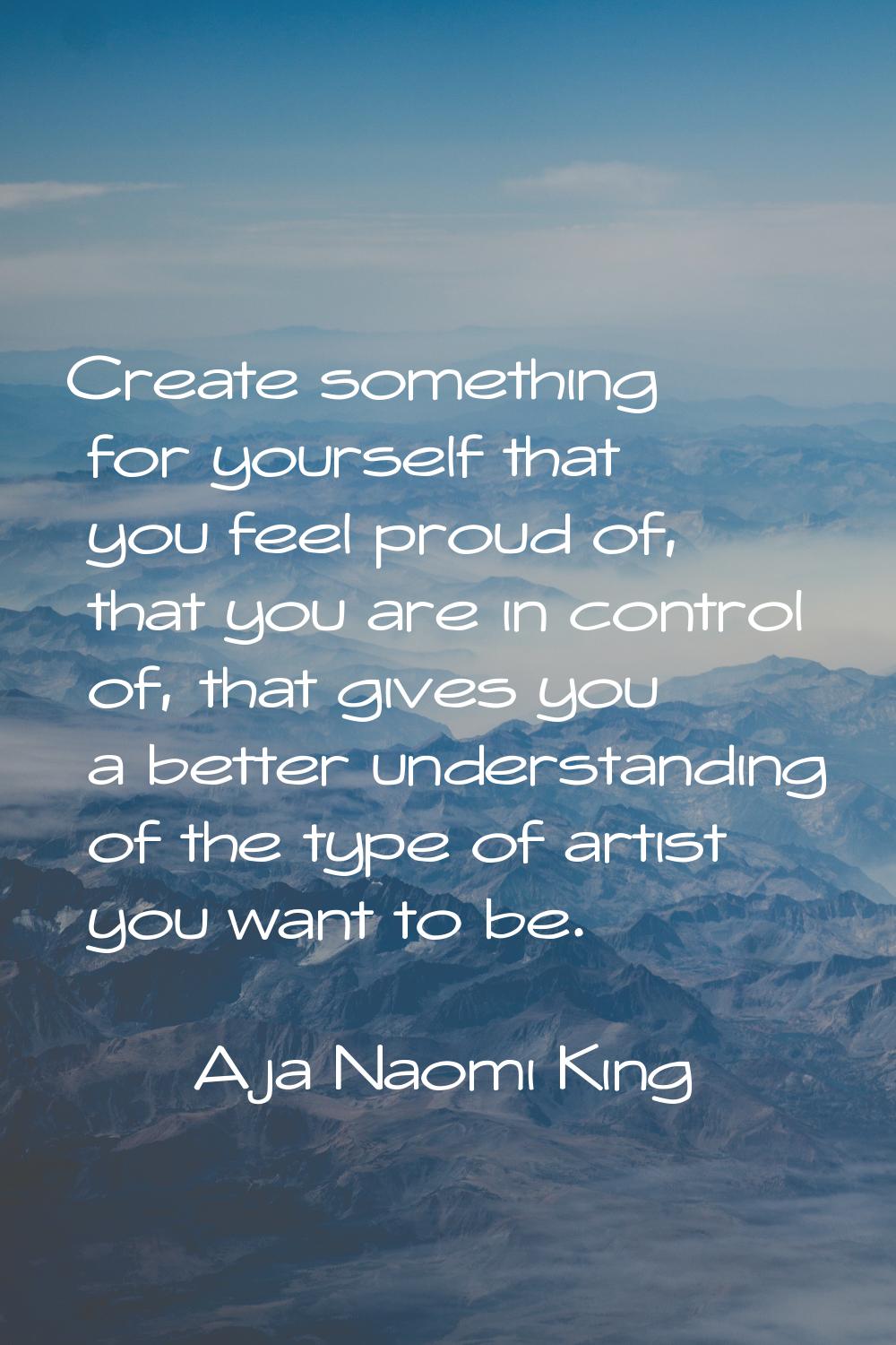 Create something for yourself that you feel proud of, that you are in control of, that gives you a 