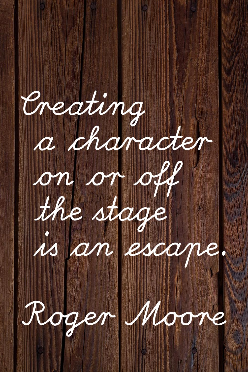 Creating a character on or off the stage is an escape.