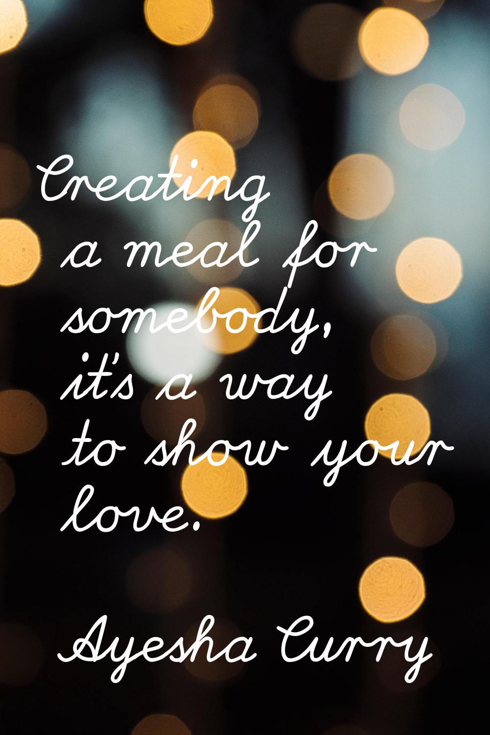 Creating a meal for somebody, it's a way to show your love.