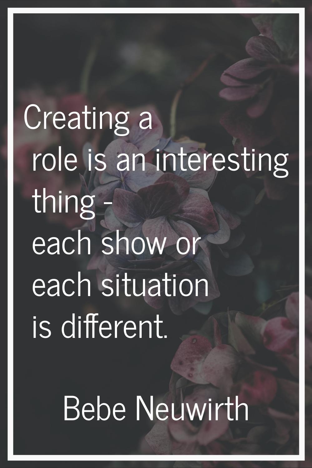 Creating a role is an interesting thing - each show or each situation is different.