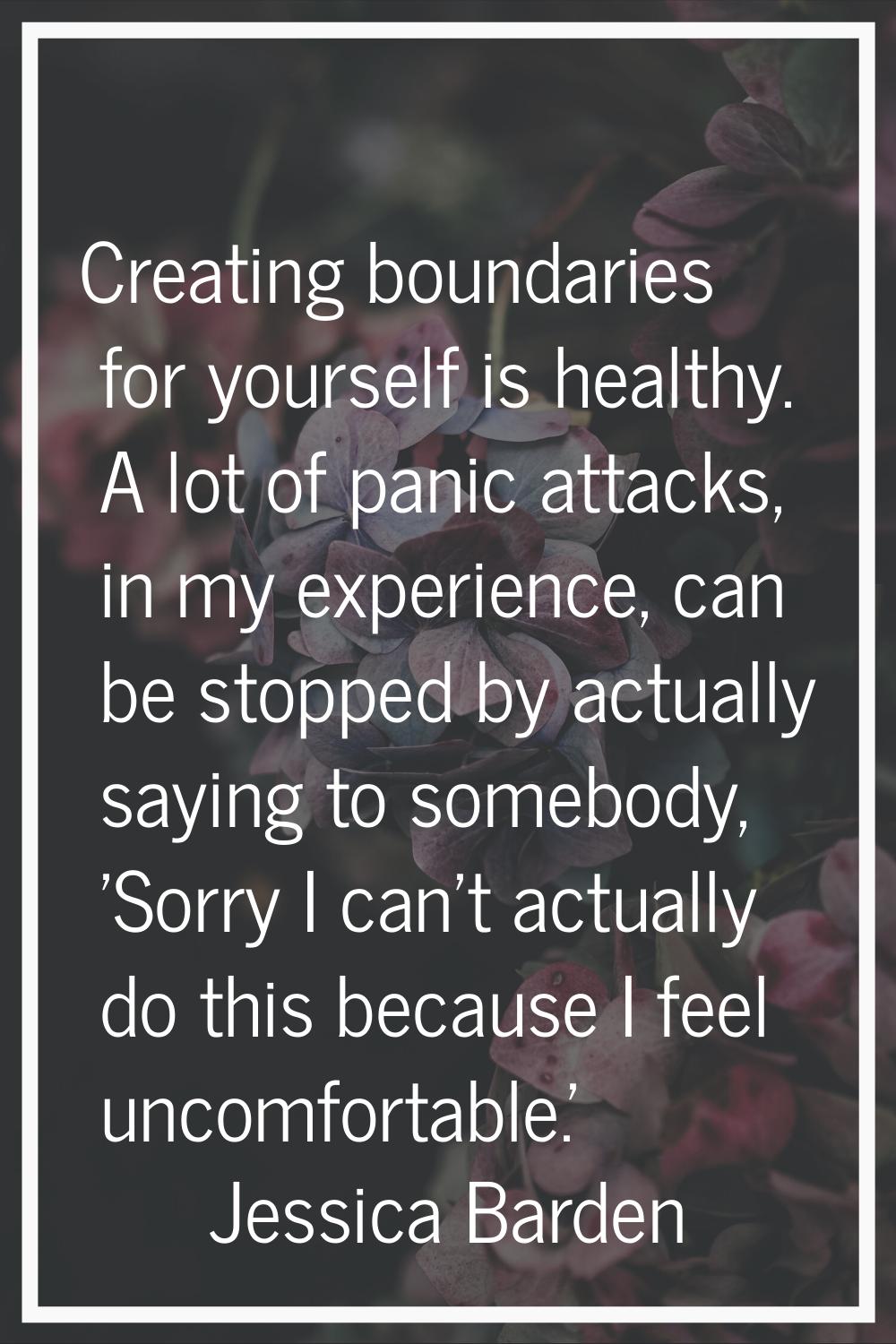 Creating boundaries for yourself is healthy. A lot of panic attacks, in my experience, can be stopp