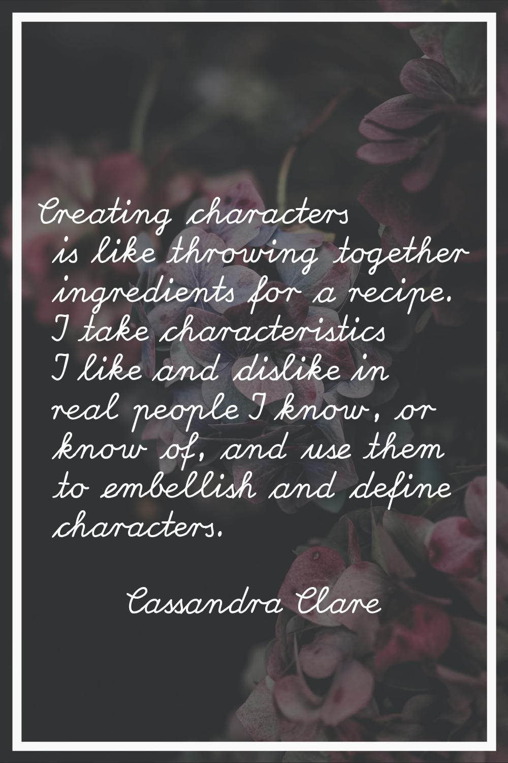 Creating characters is like throwing together ingredients for a recipe. I take characteristics I li