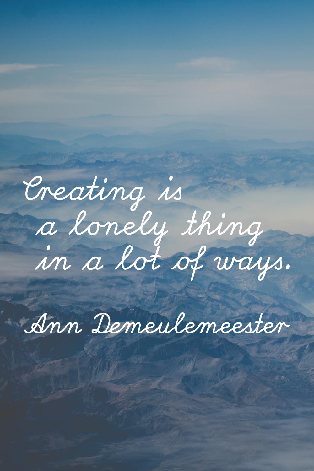 Creating is a lonely thing in a lot of ways.