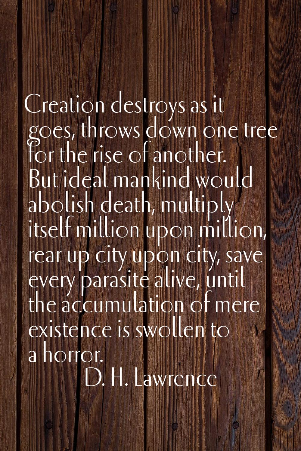 Creation destroys as it goes, throws down one tree for the rise of another. But ideal mankind would
