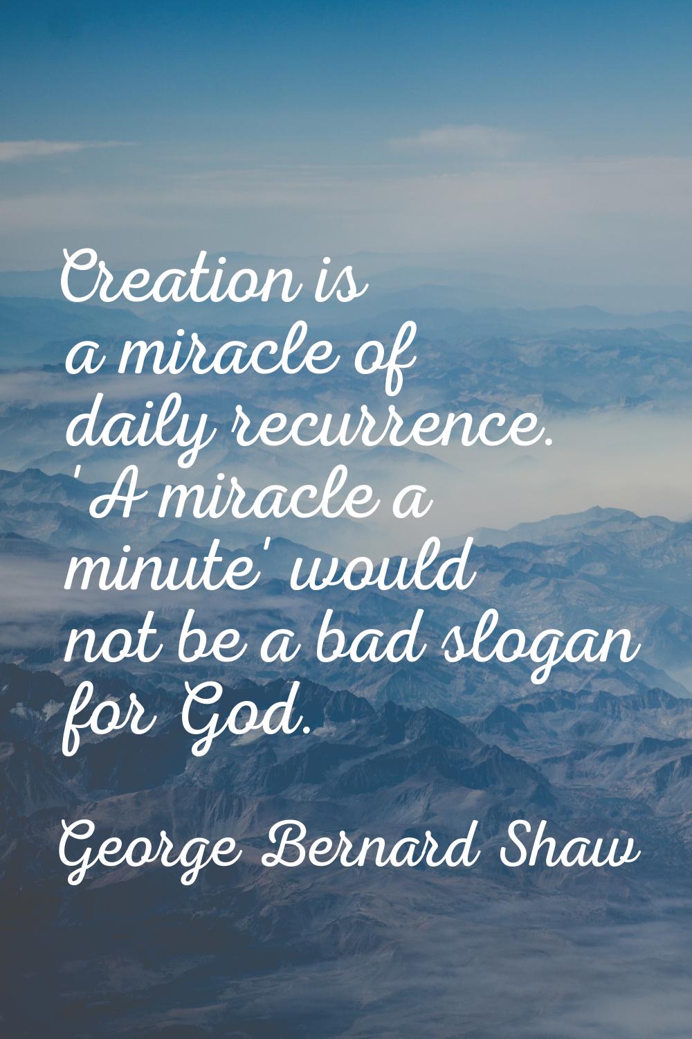 Creation is a miracle of daily recurrence. 'A miracle a minute' would not be a bad slogan for God.