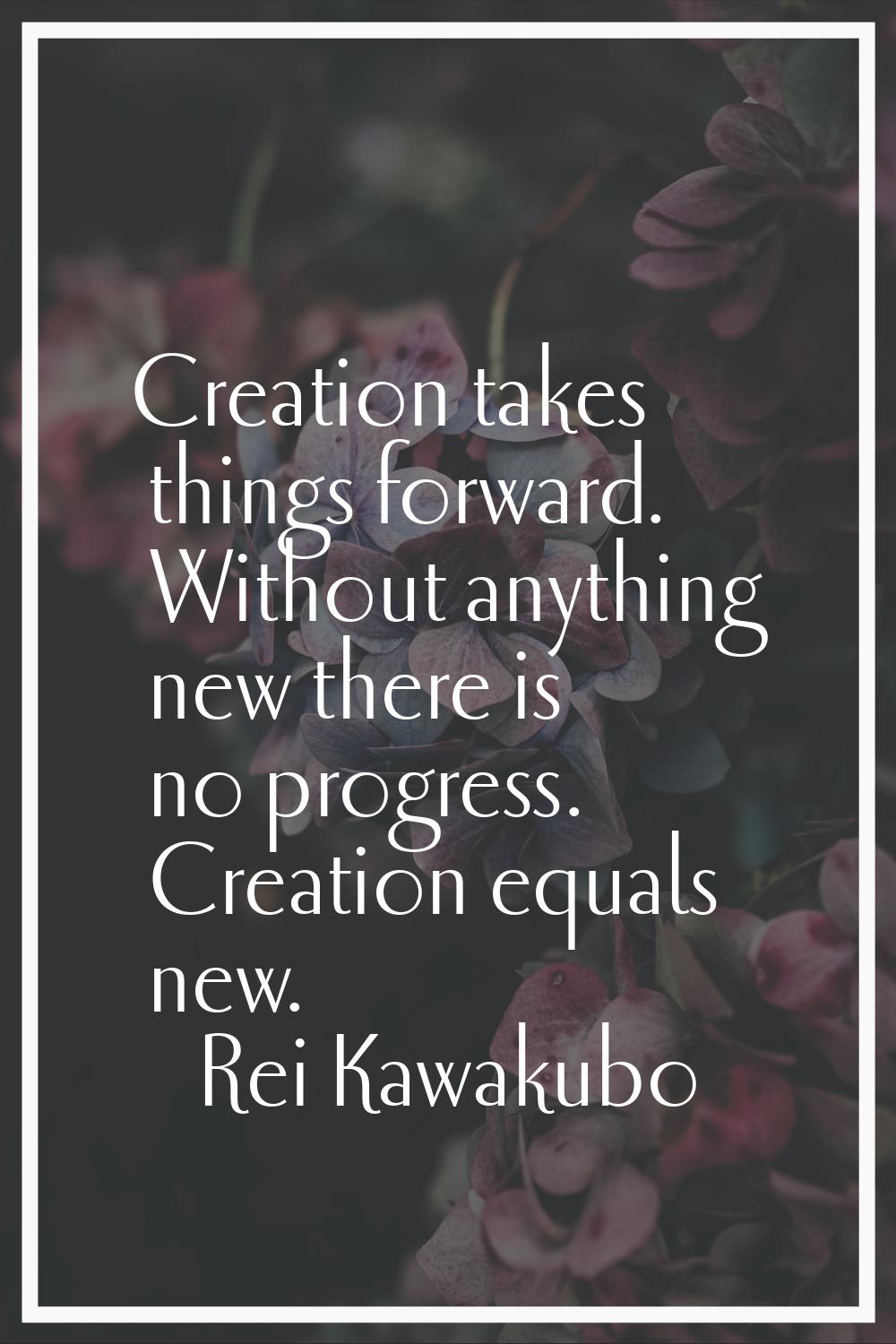 Creation takes things forward. Without anything new there is no progress. Creation equals new.