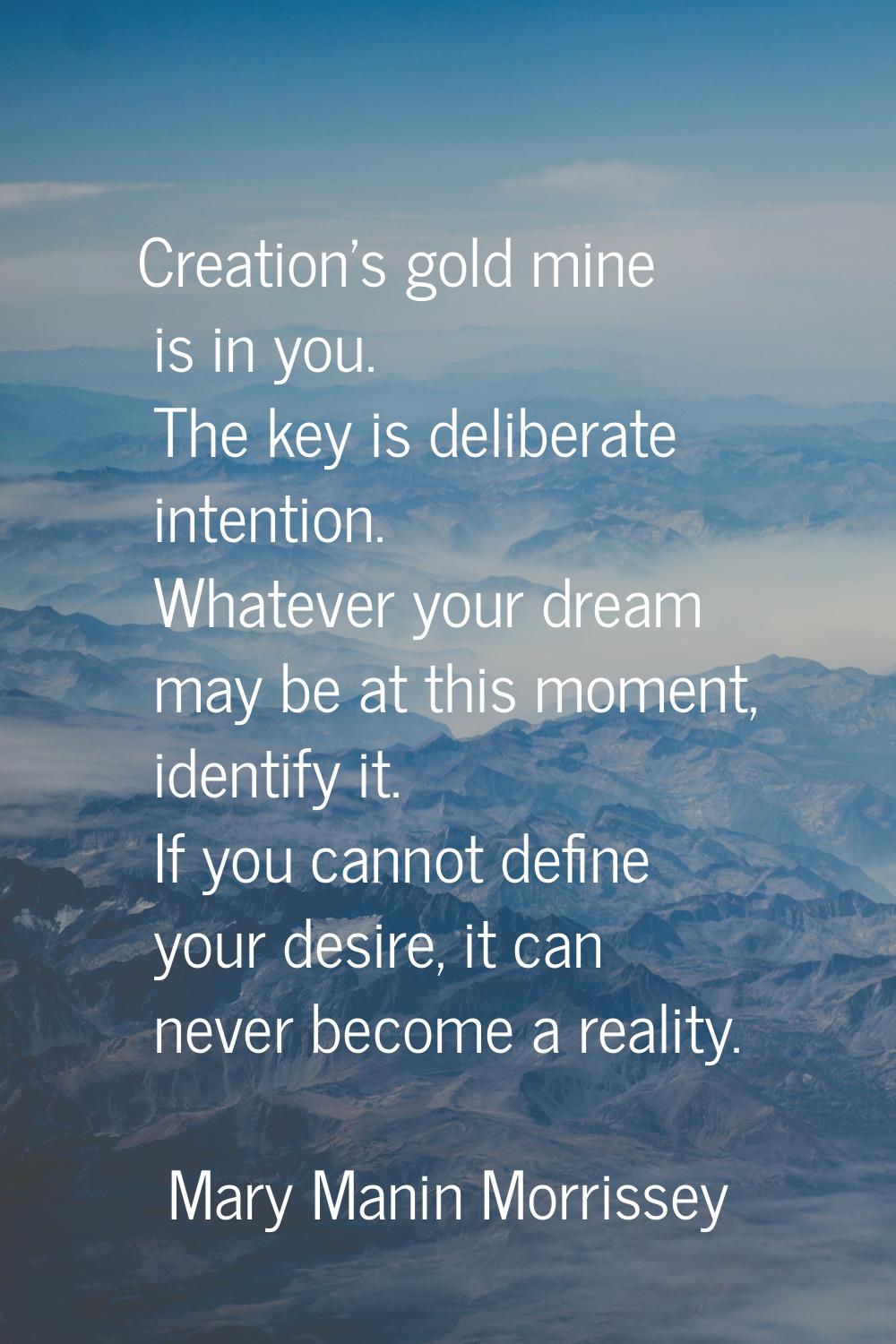 Creation's gold mine is in you. The key is deliberate intention. Whatever your dream may be at this