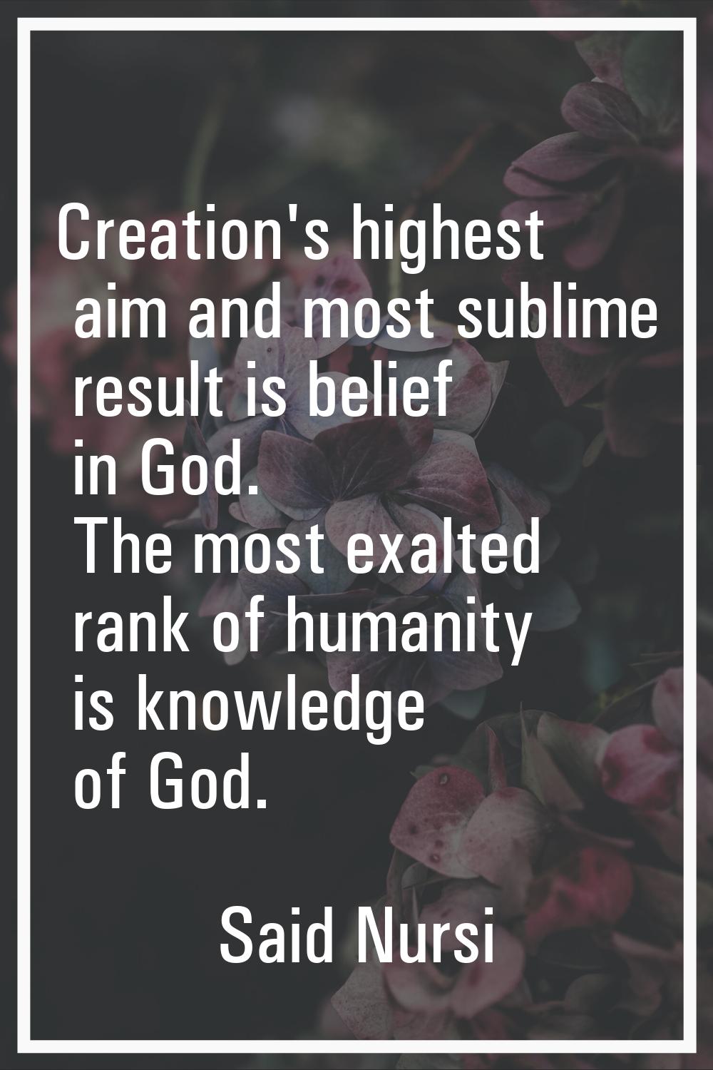 Creation's highest aim and most sublime result is belief in God. The most exalted rank of humanity 