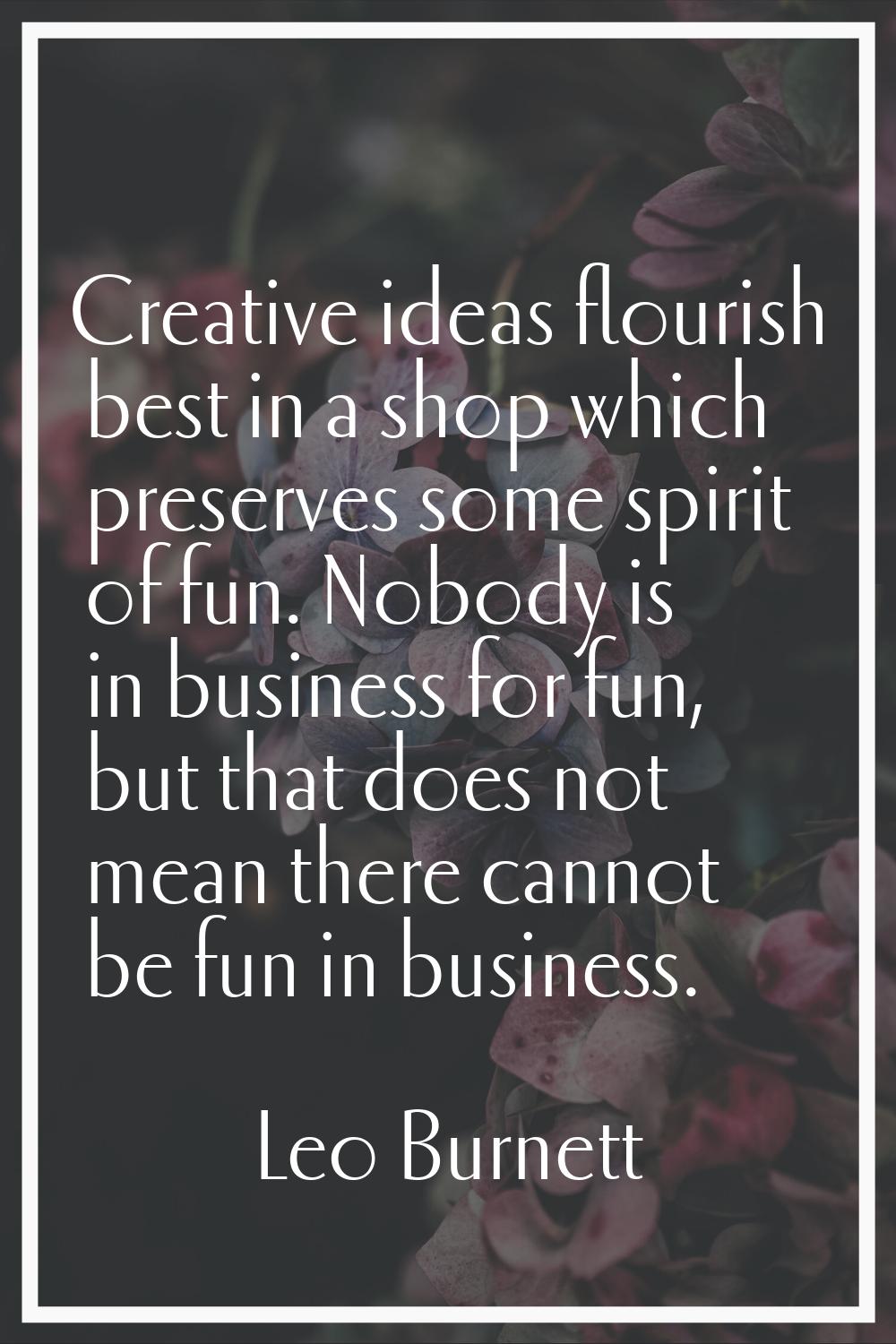 Creative ideas flourish best in a shop which preserves some spirit of fun. Nobody is in business fo