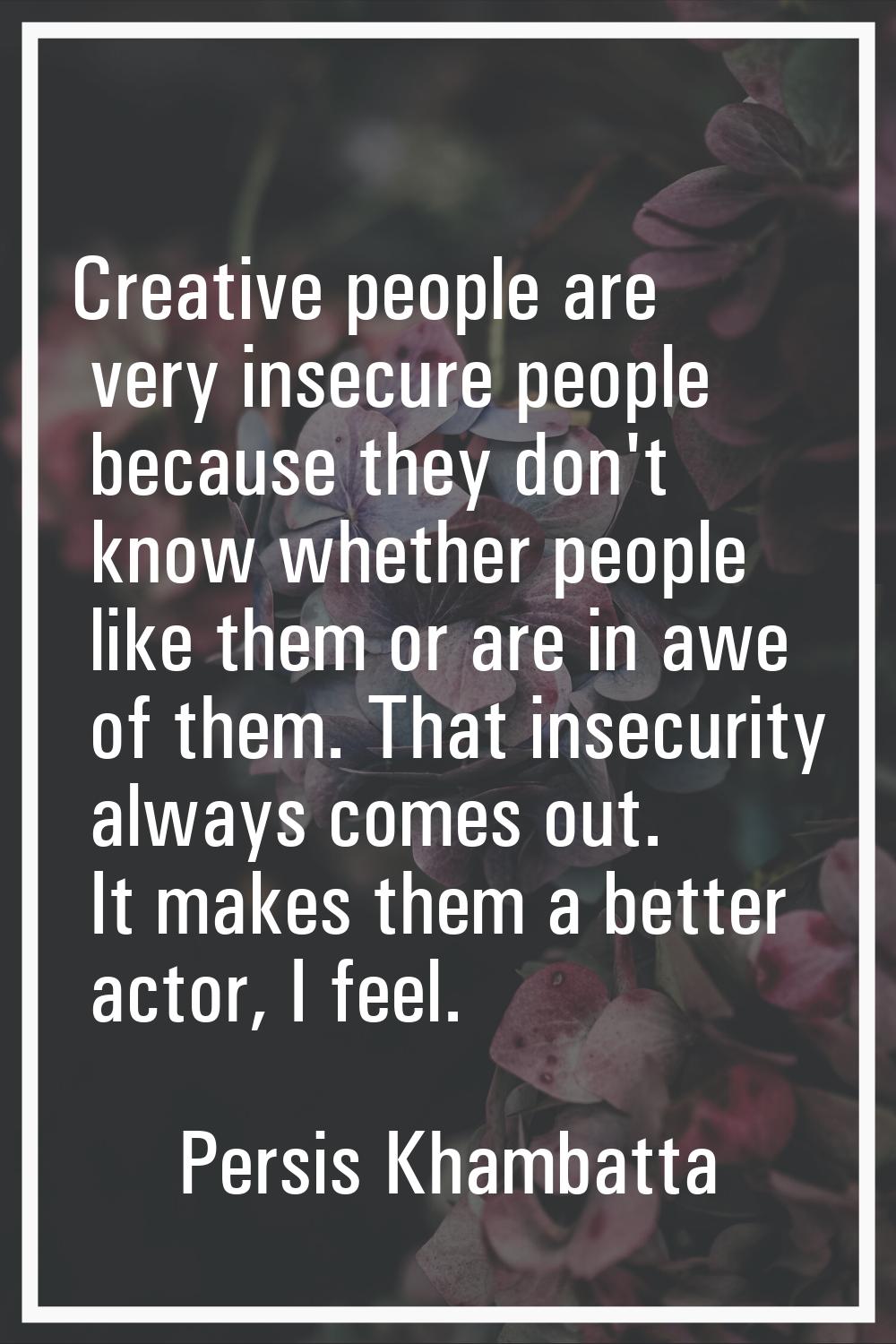Creative people are very insecure people because they don't know whether people like them or are in