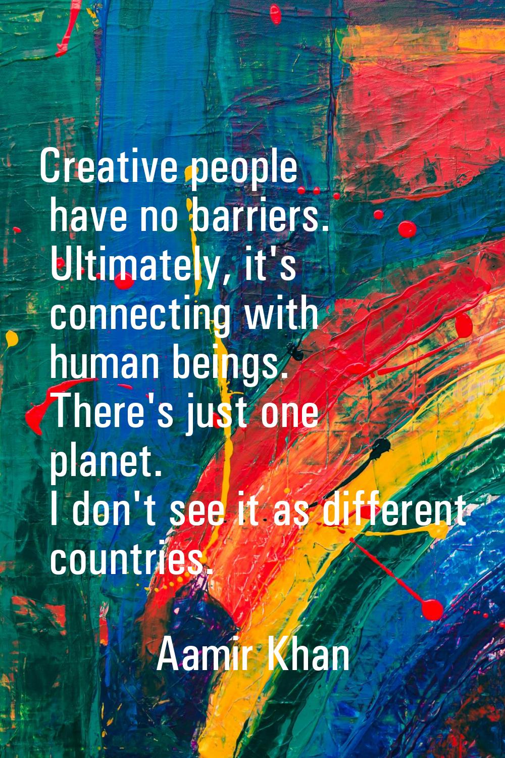 Creative people have no barriers. Ultimately, it's connecting with human beings. There's just one p