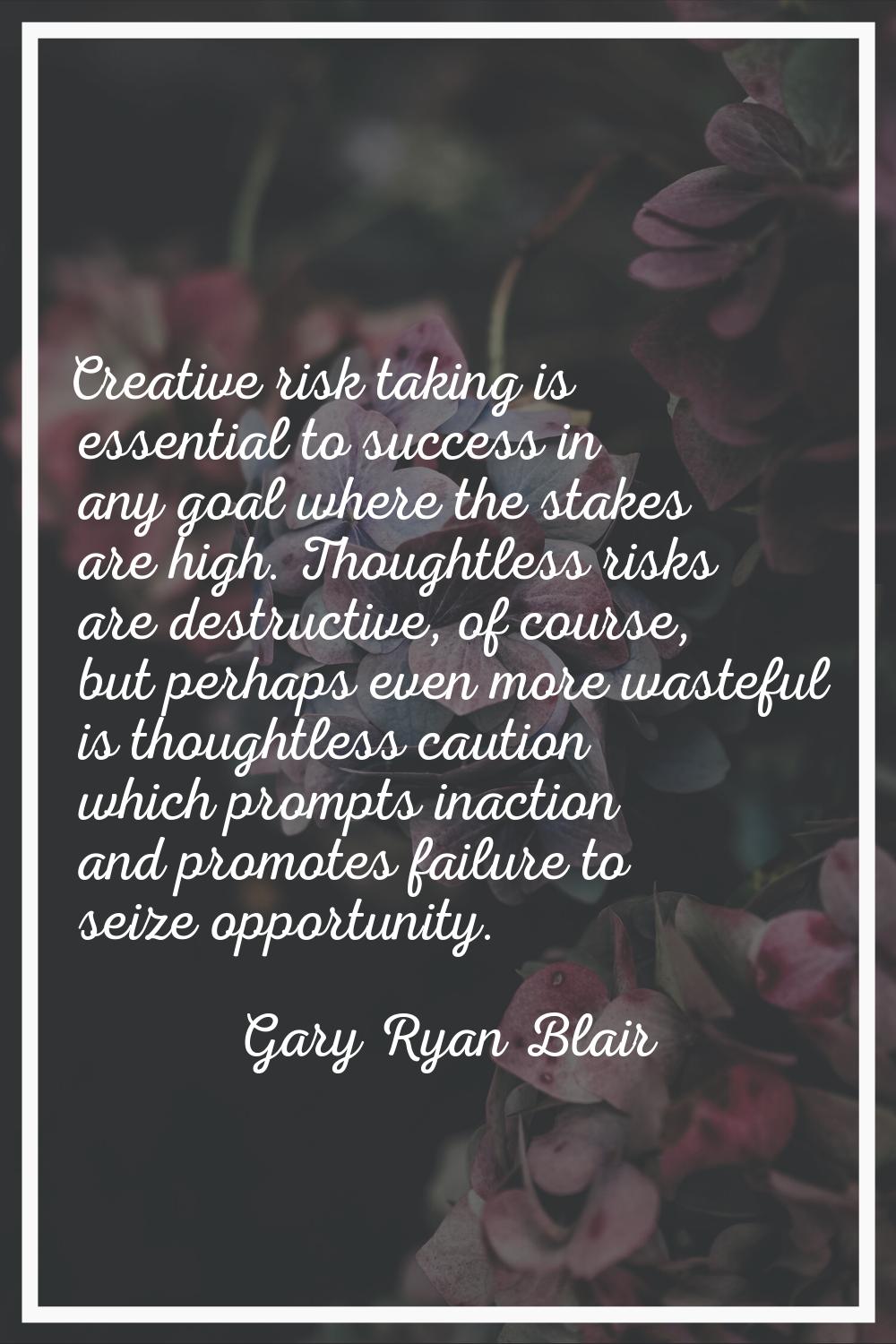 Creative risk taking is essential to success in any goal where the stakes are high. Thoughtless ris
