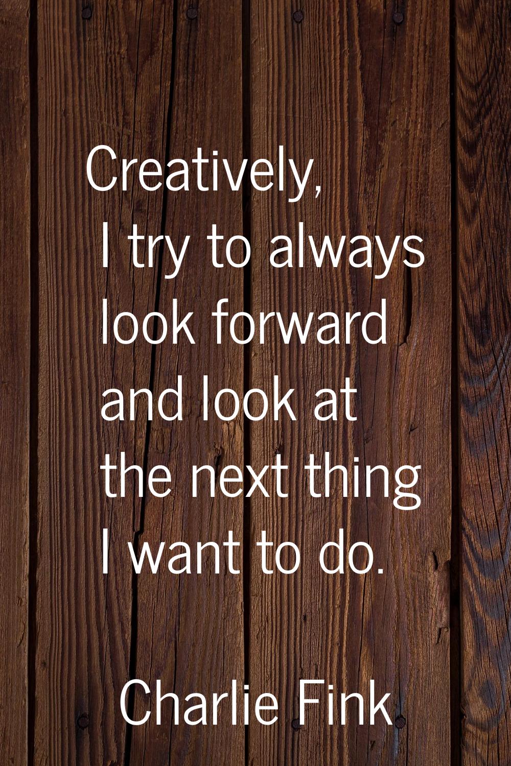 Creatively, I try to always look forward and look at the next thing I want to do.