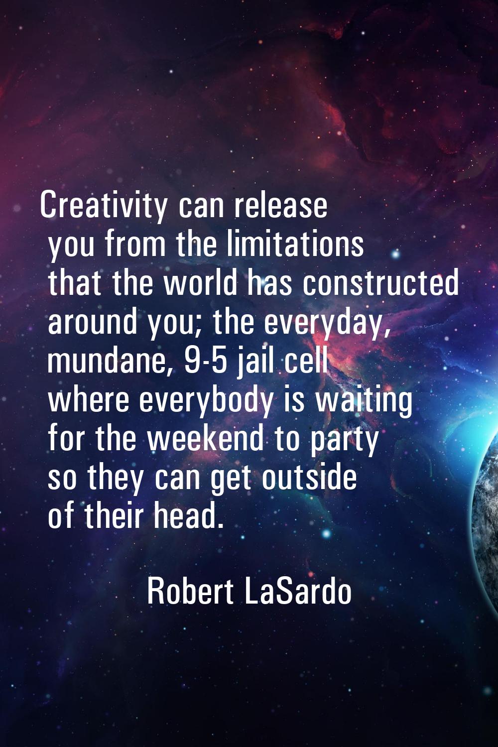 Creativity can release you from the limitations that the world has constructed around you; the ever