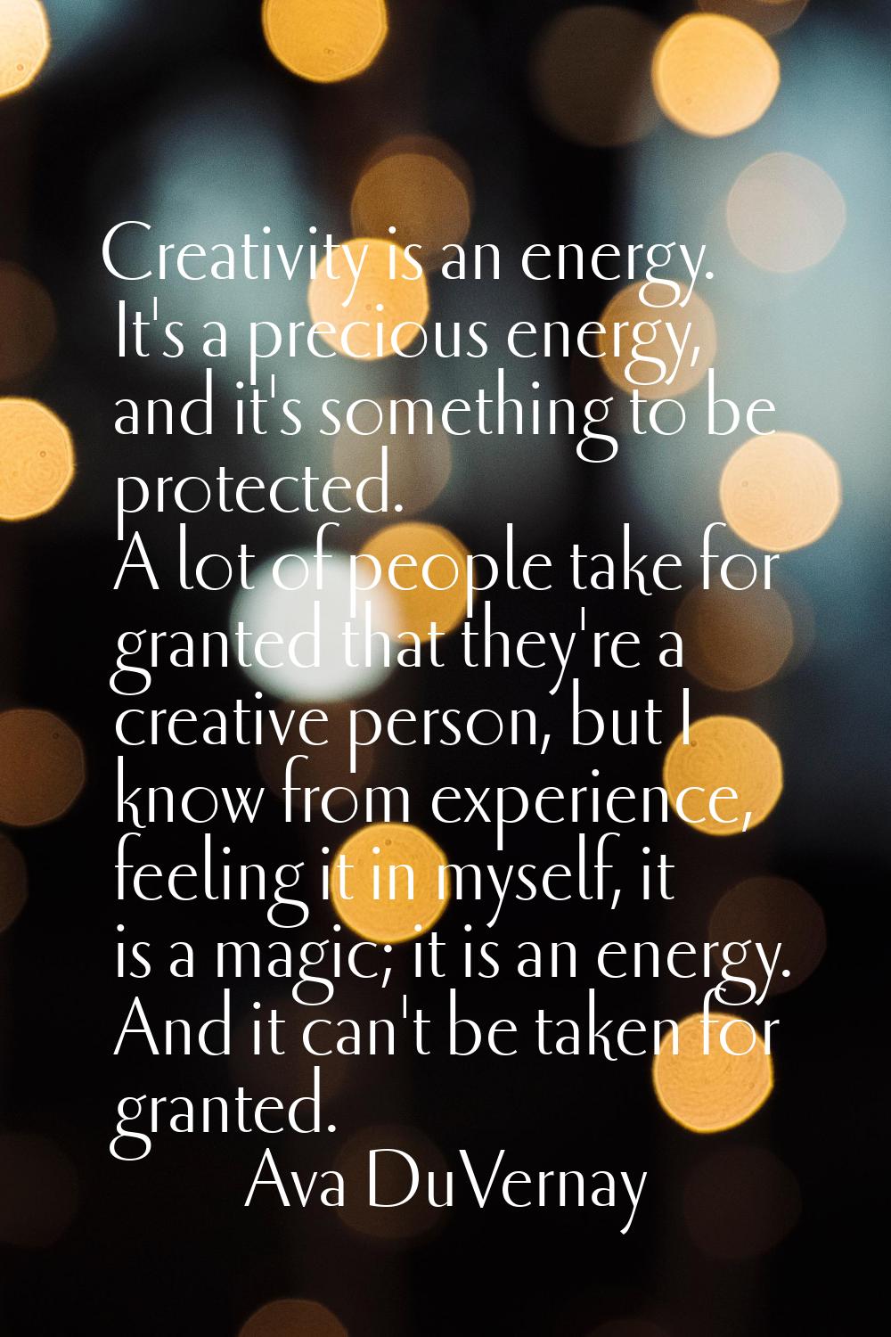 Creativity is an energy. It's a precious energy, and it's something to be protected. A lot of peopl