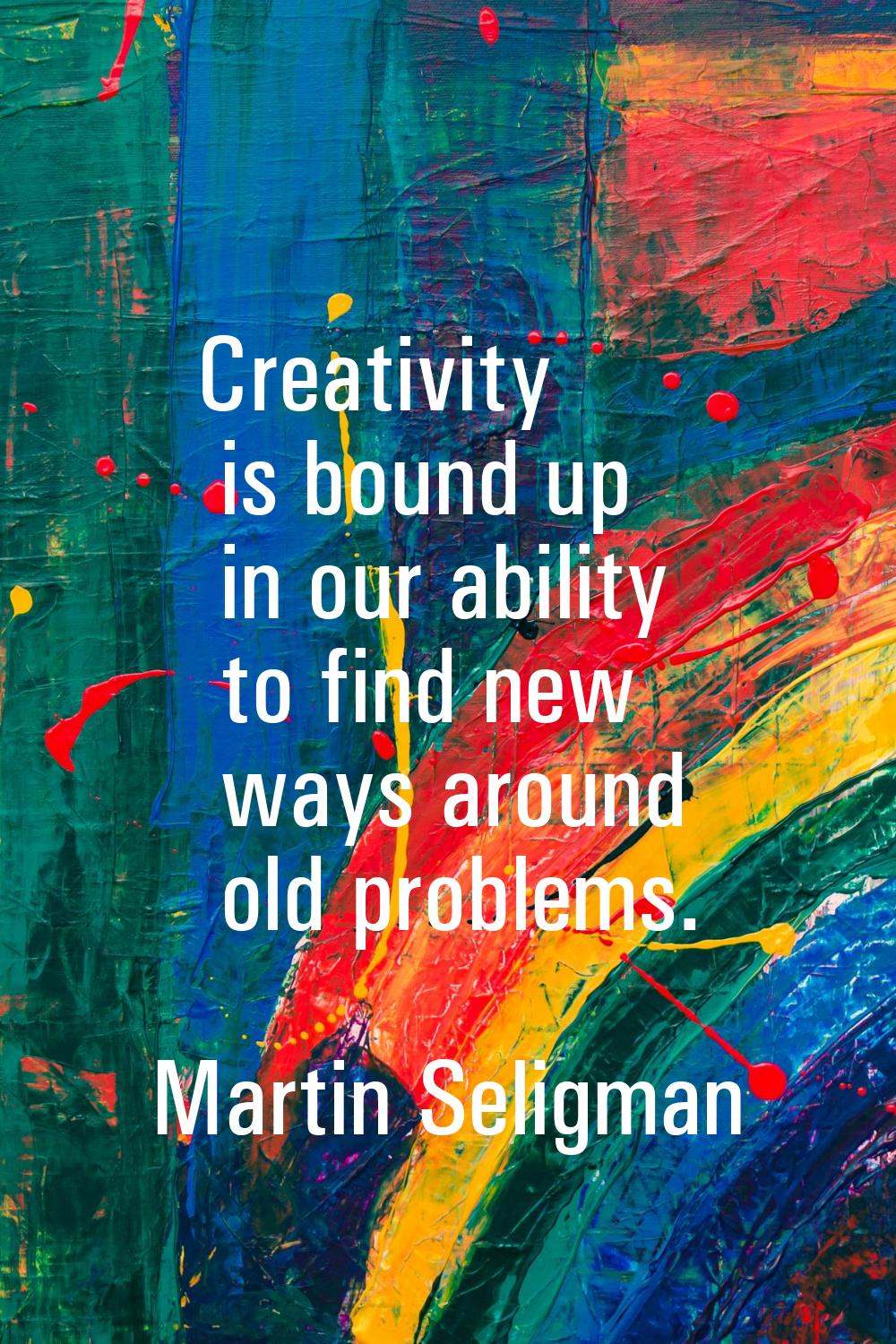 Creativity is bound up in our ability to find new ways around old problems.