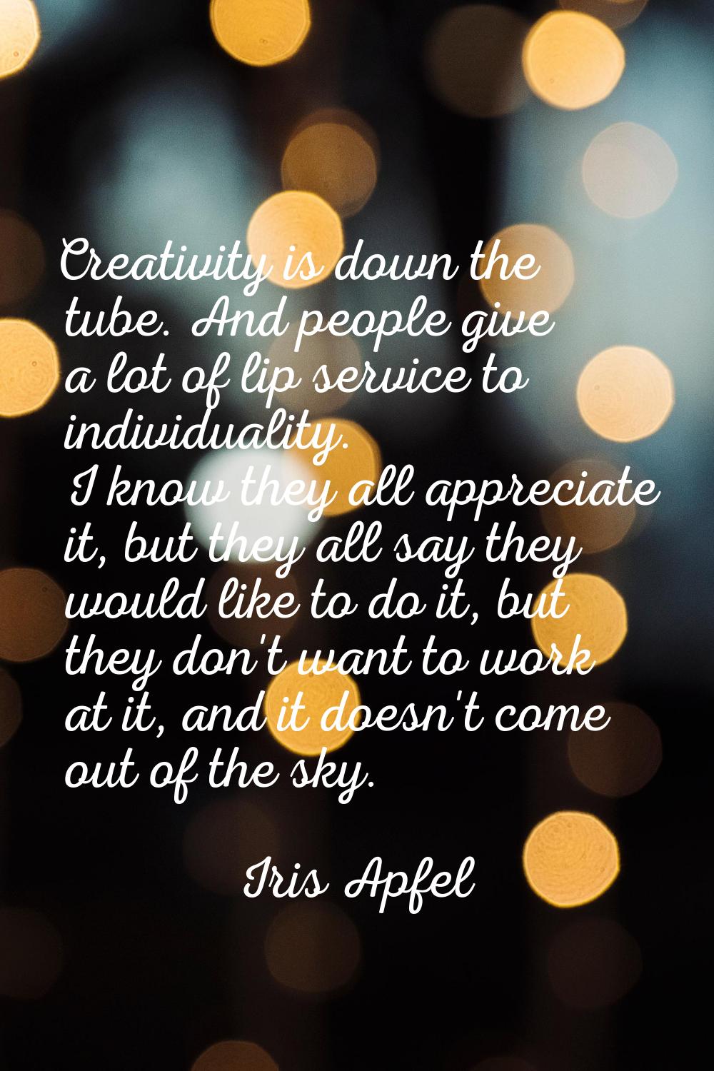 Creativity is down the tube. And people give a lot of lip service to individuality. I know they all