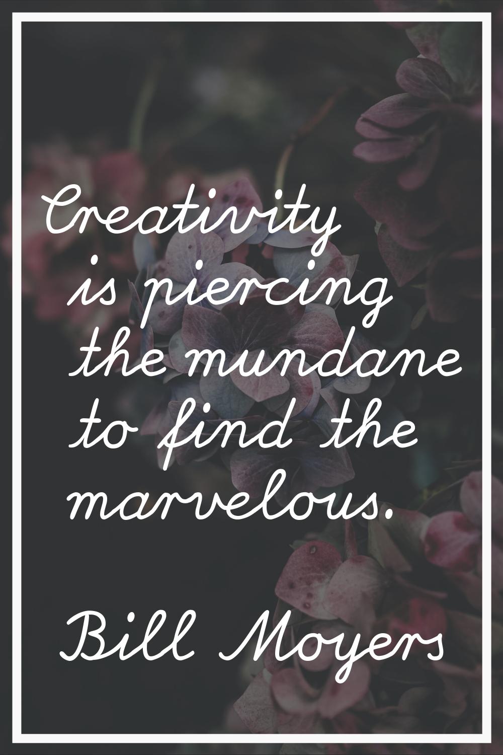 Creativity is piercing the mundane to find the marvelous.