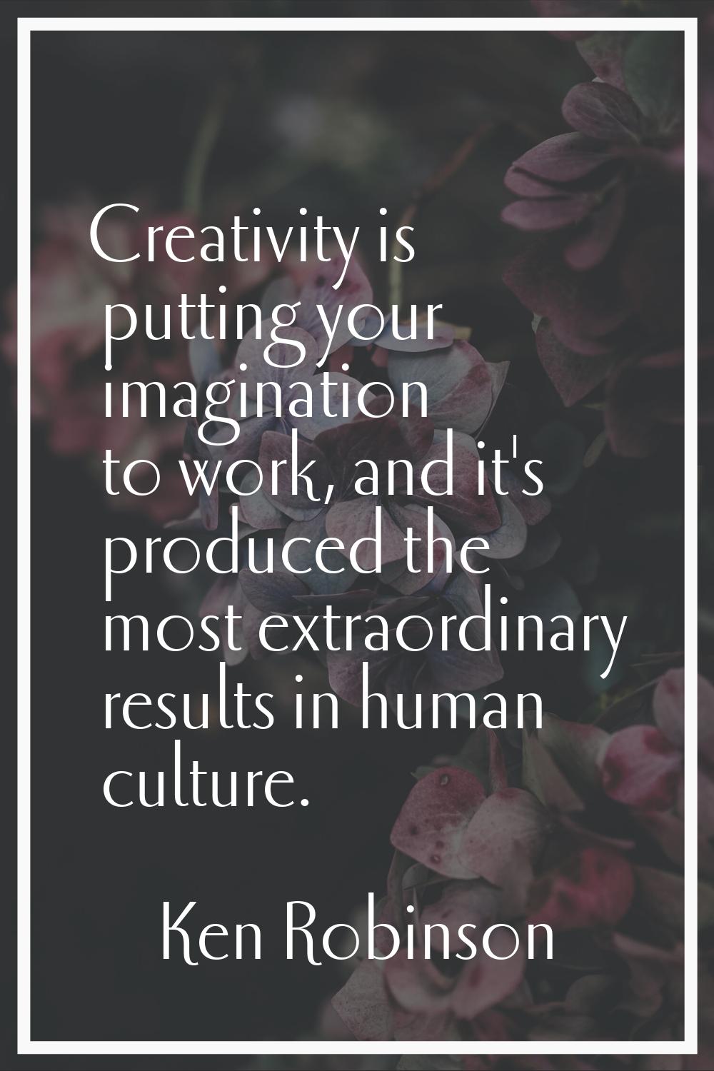 Creativity is putting your imagination to work, and it's produced the most extraordinary results in