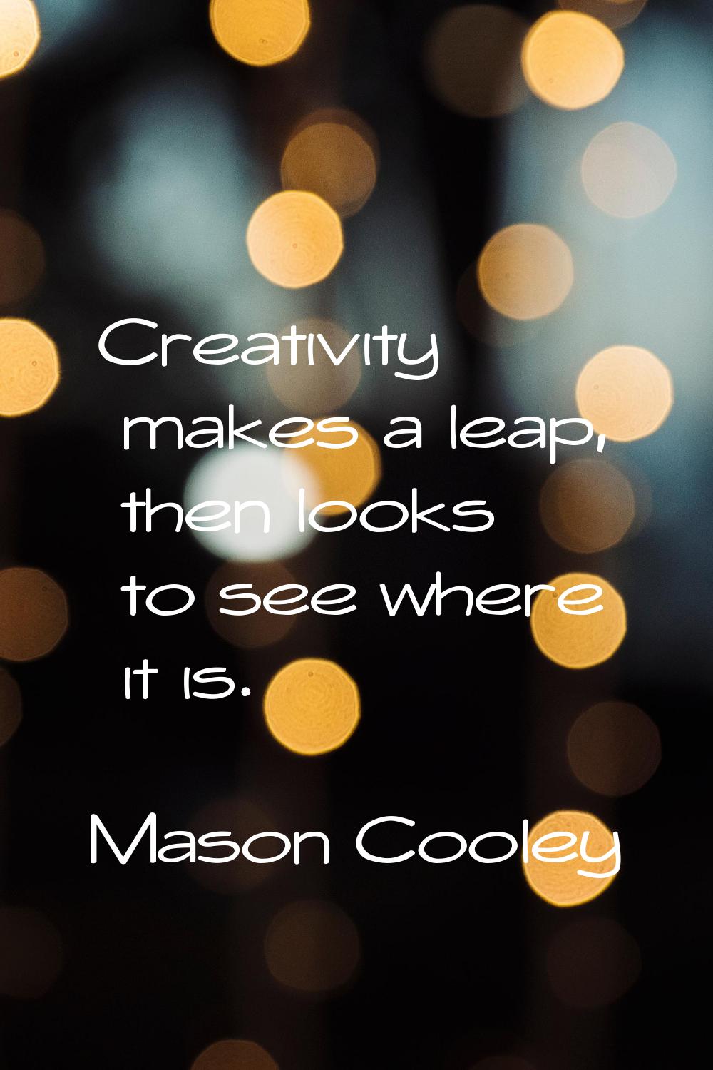 Creativity makes a leap, then looks to see where it is.