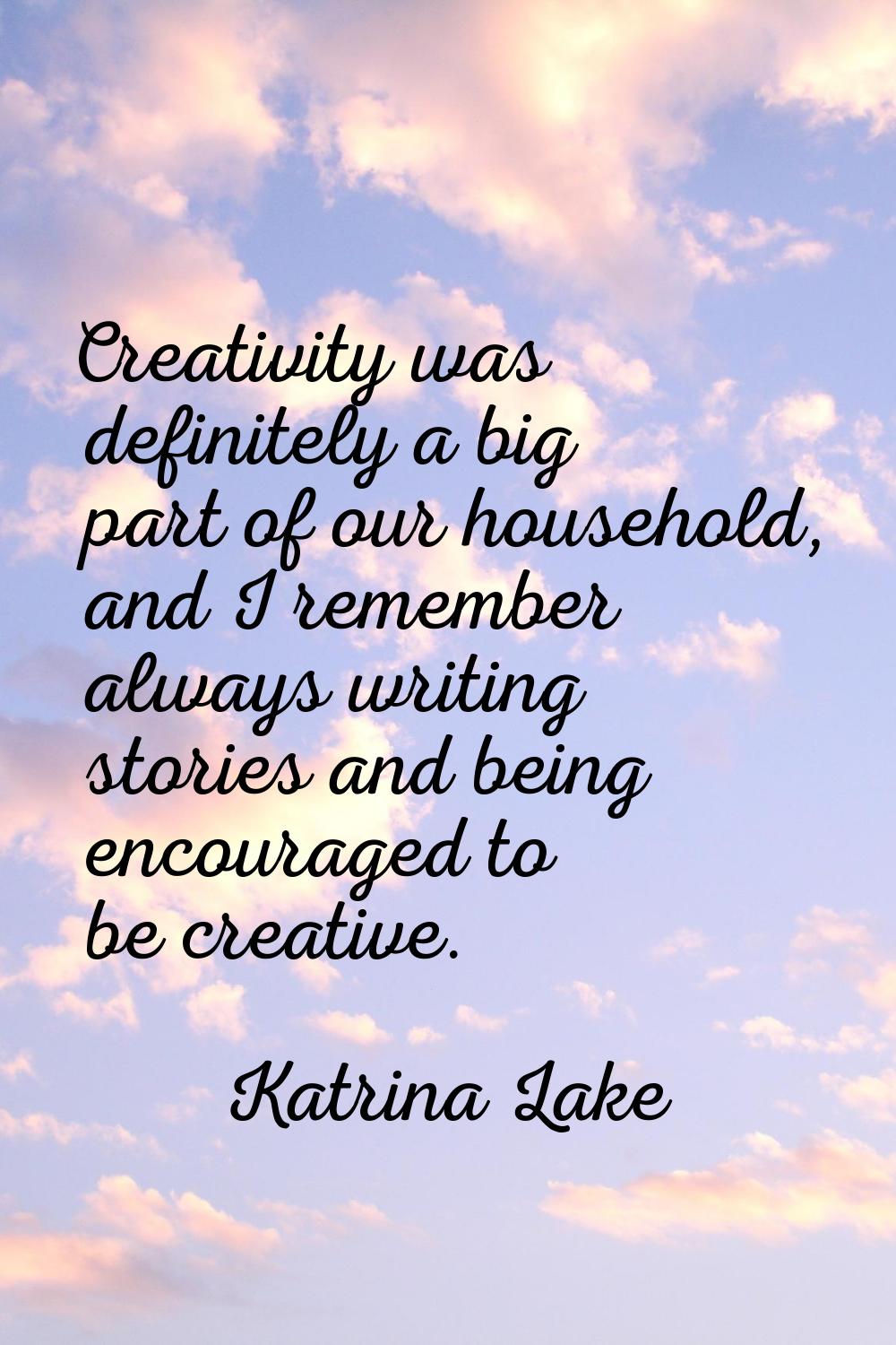 Creativity was definitely a big part of our household, and I remember always writing stories and be