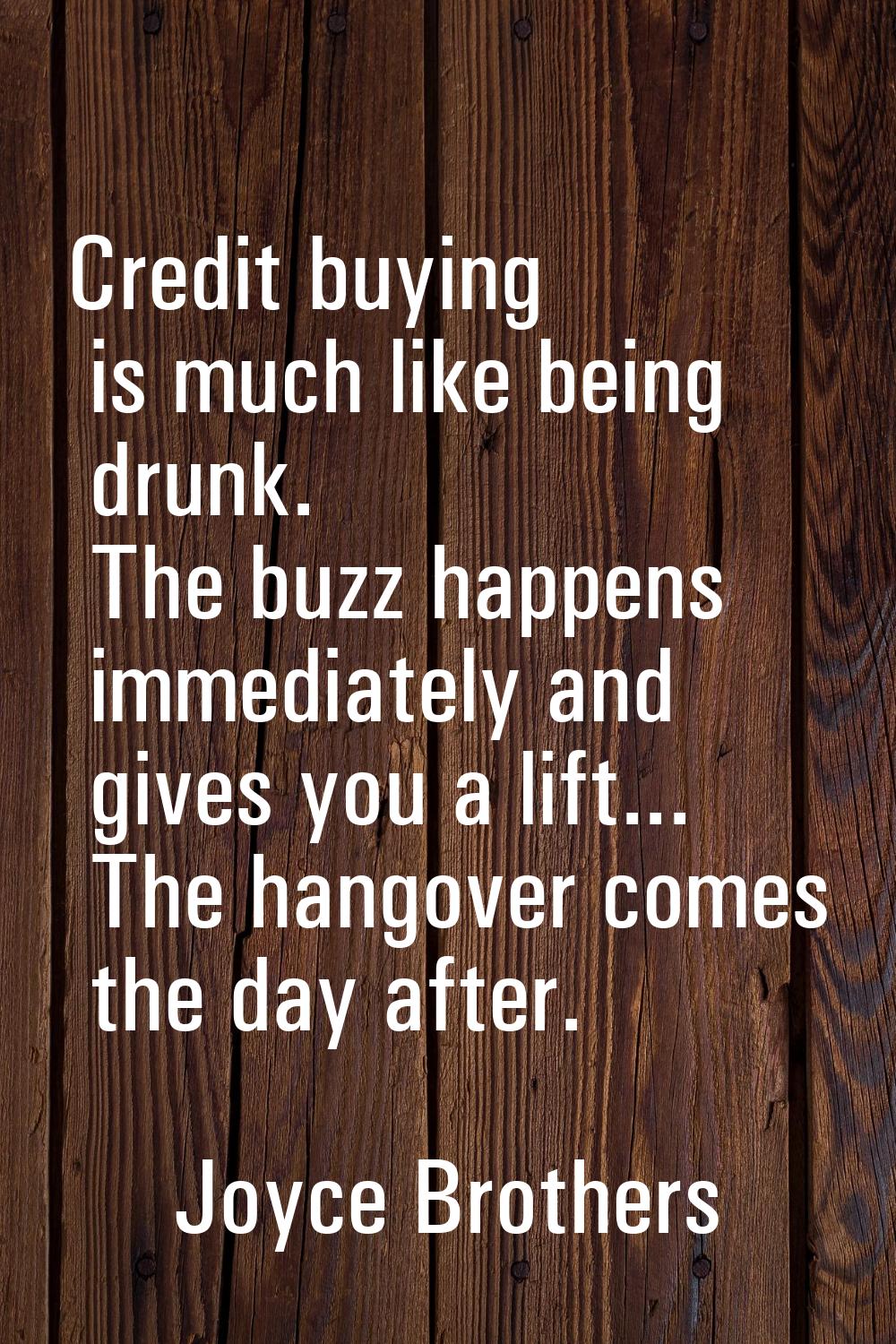 Credit buying is much like being drunk. The buzz happens immediately and gives you a lift... The ha