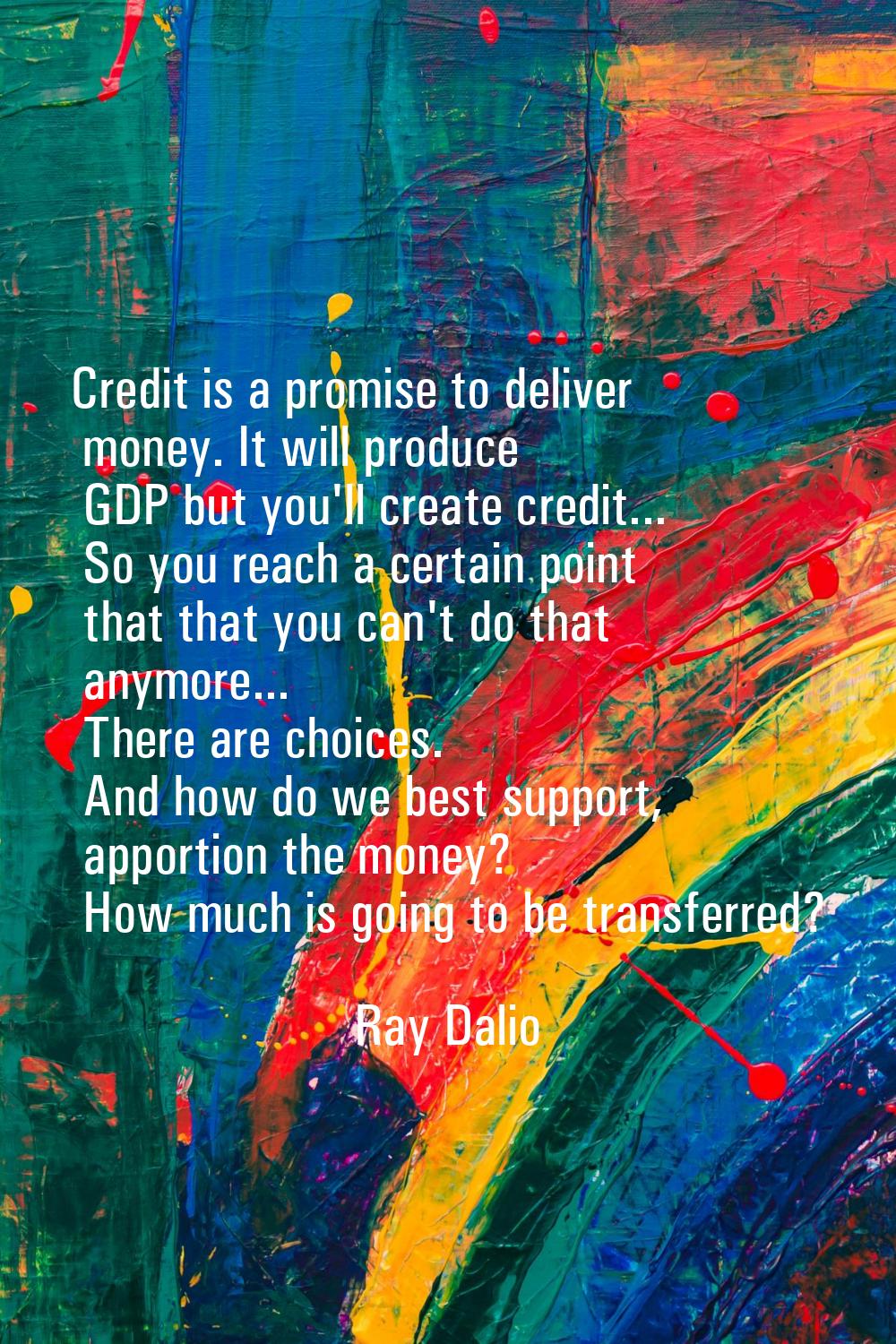 Credit is a promise to deliver money. It will produce GDP but you'll create credit... So you reach 
