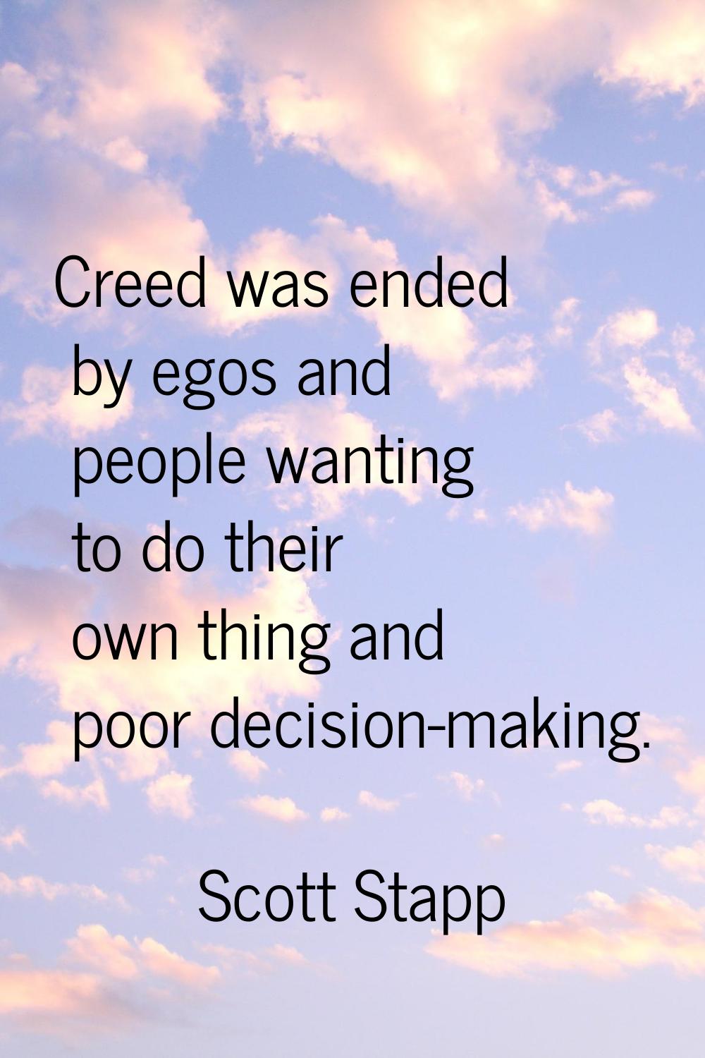 Creed was ended by egos and people wanting to do their own thing and poor decision-making.