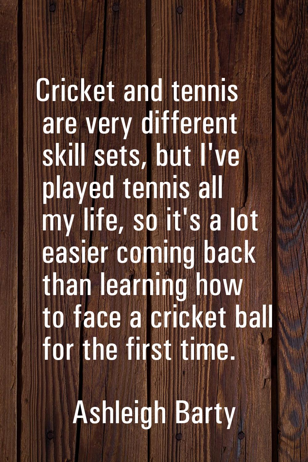 Cricket and tennis are very different skill sets, but I've played tennis all my life, so it's a lot