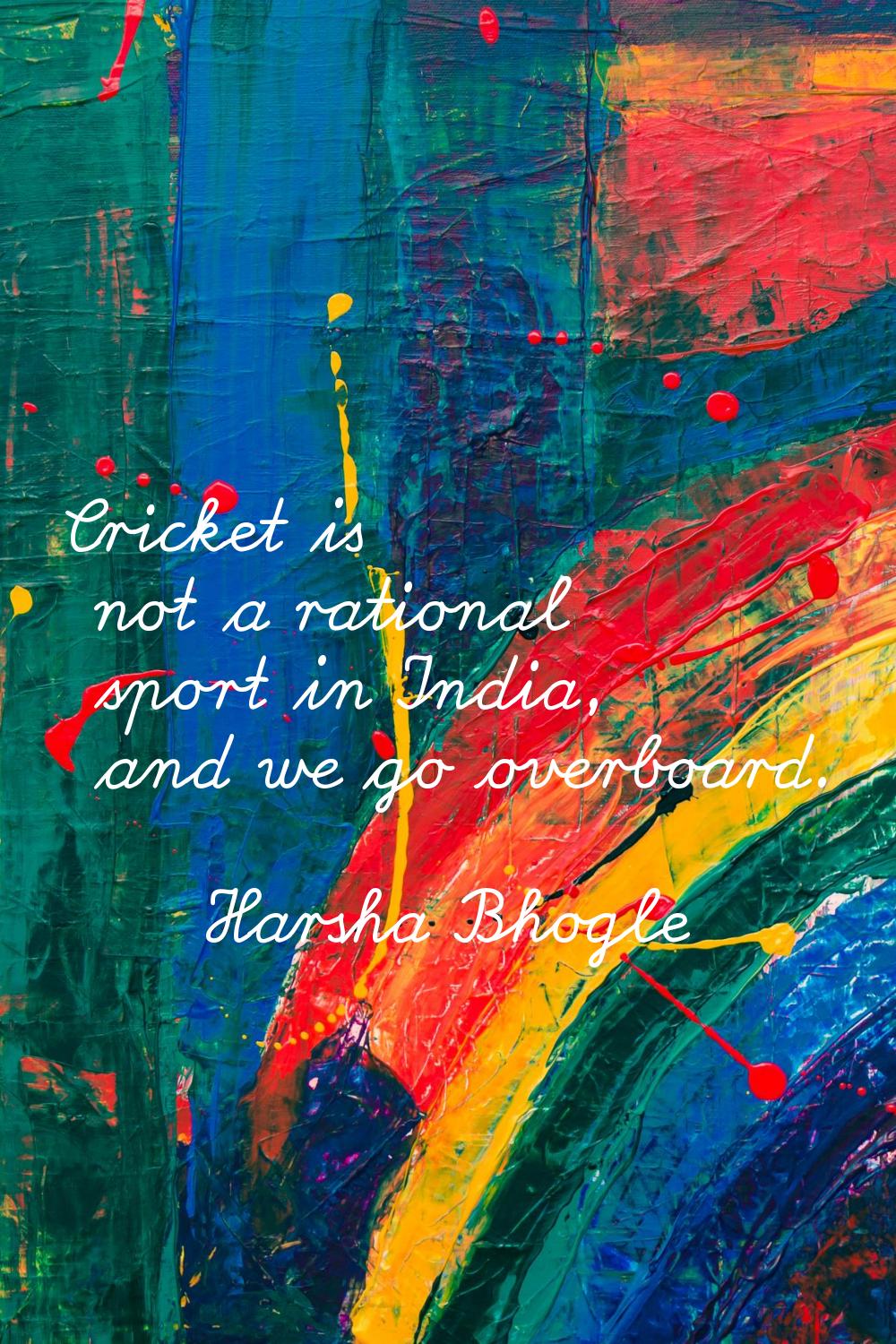 Cricket is not a rational sport in India, and we go overboard.