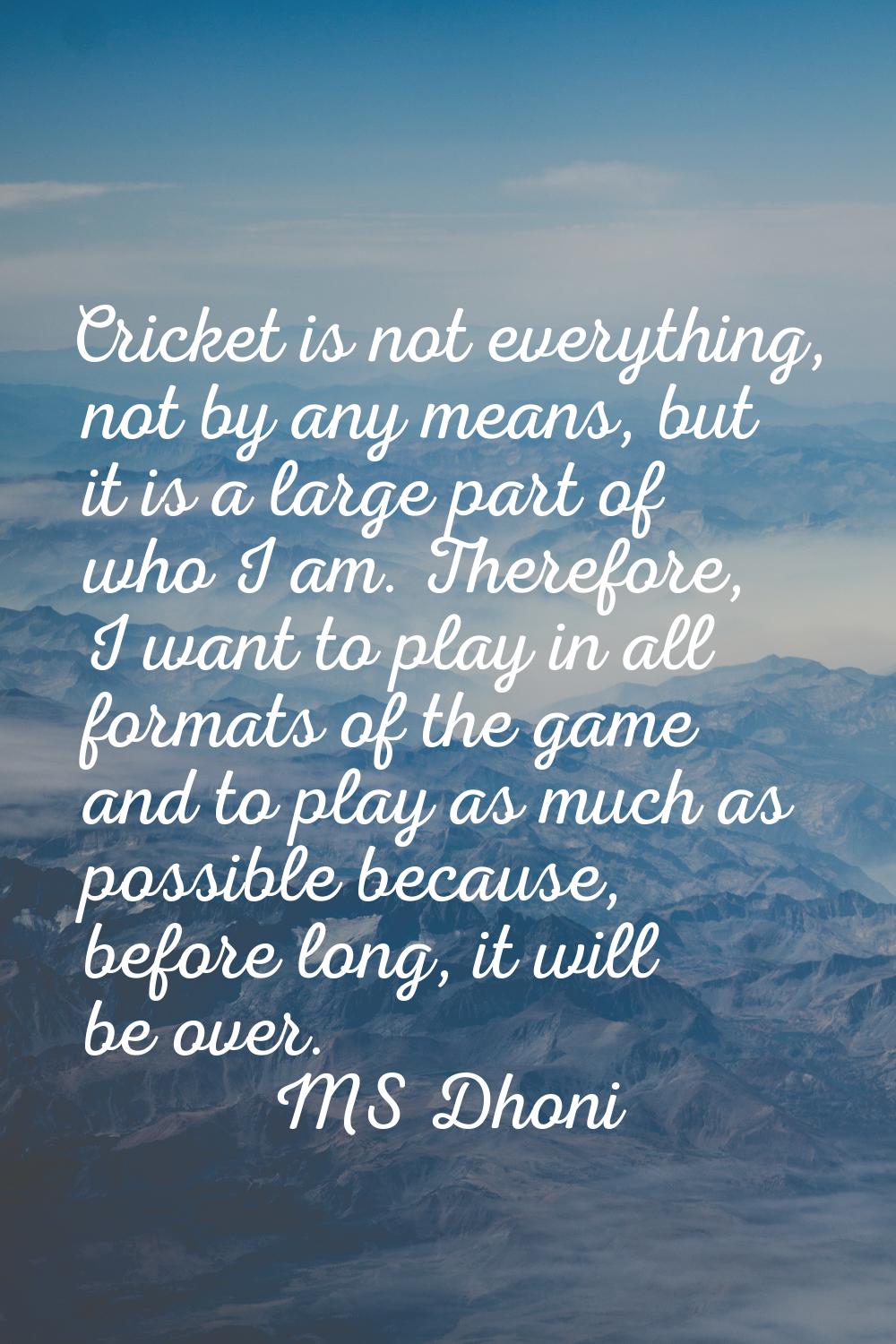 Cricket is not everything, not by any means, but it is a large part of who I am. Therefore, I want 