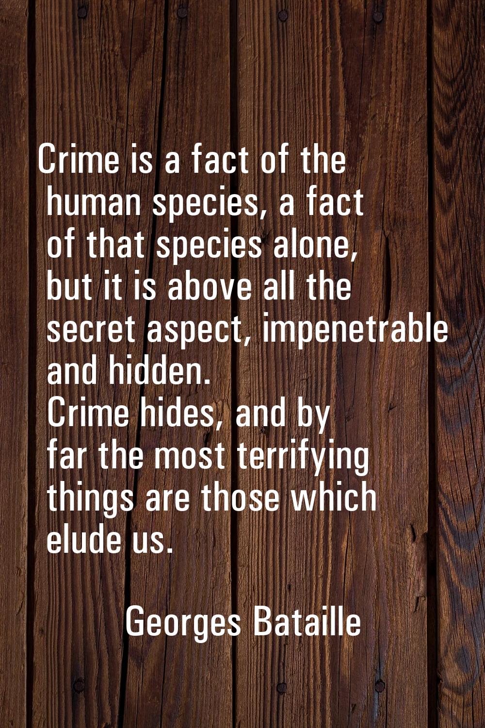 Crime is a fact of the human species, a fact of that species alone, but it is above all the secret 