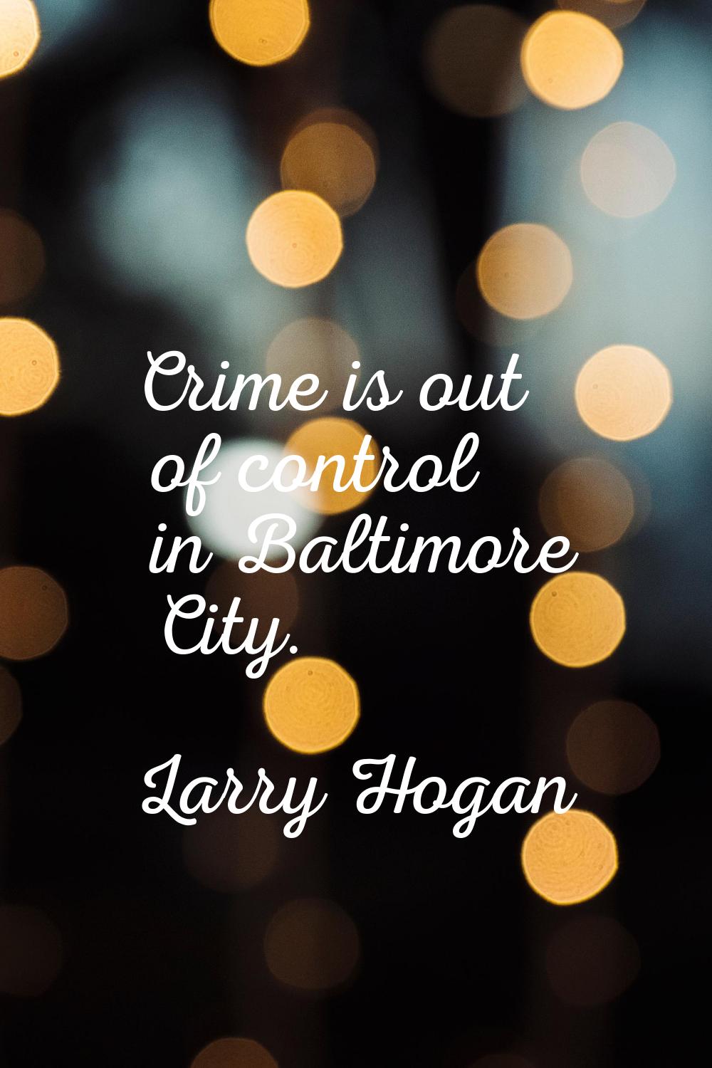 Crime is out of control in Baltimore City.