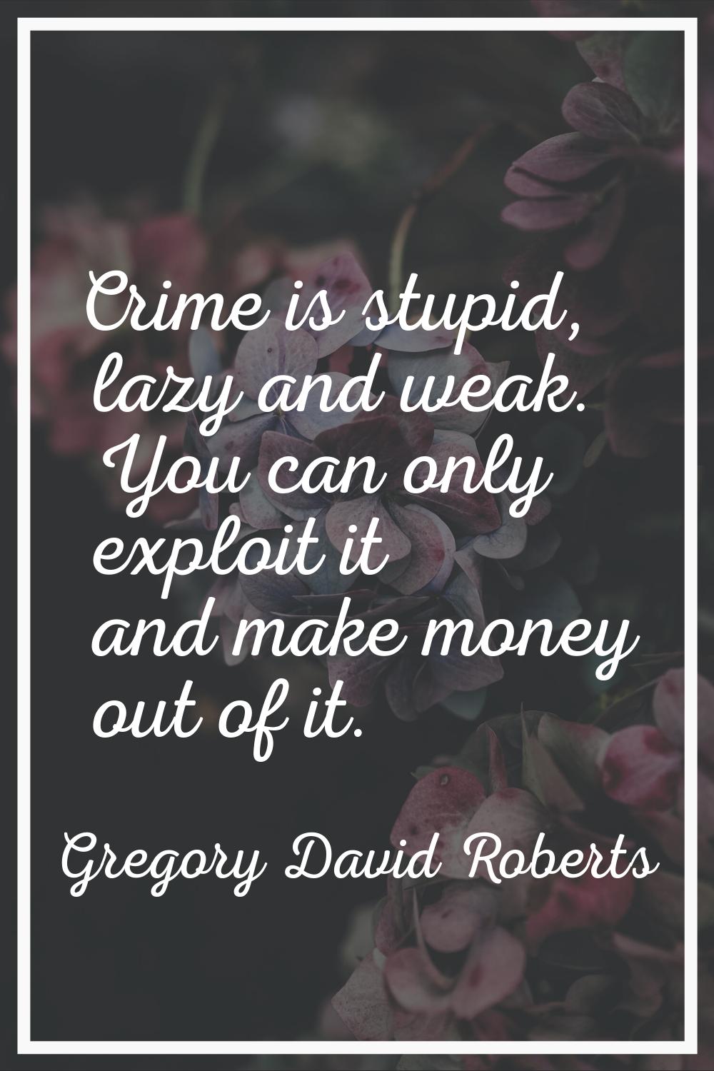 Crime is stupid, lazy and weak. You can only exploit it and make money out of it.