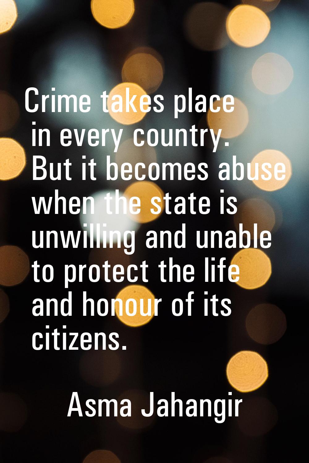Crime takes place in every country. But it becomes abuse when the state is unwilling and unable to 